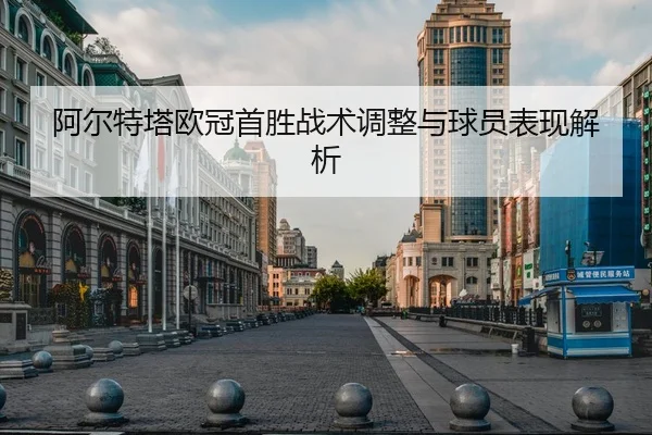 阿尔特塔欧冠首胜战术调整与球员表现解析